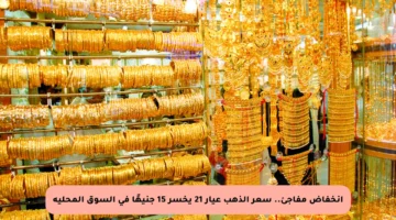 انخفاض مفاجئ.. سعر الذهب عيار 21 يخسر 15 جنيهًا في السوق المحلية